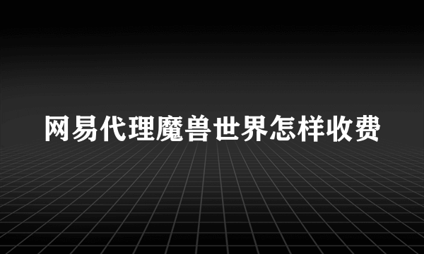 网易代理魔兽世界怎样收费