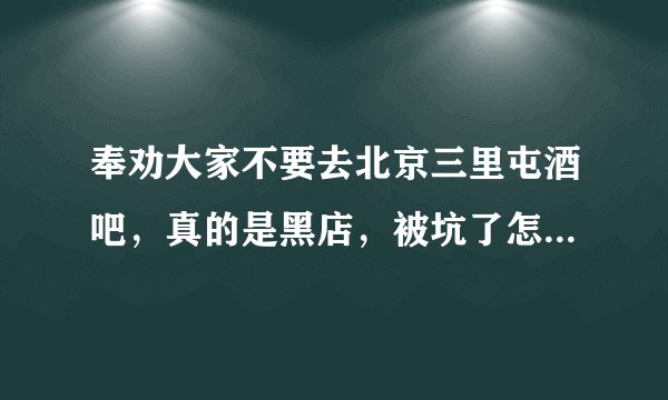 奉劝大家不要去北京三里屯酒吧，真的是黑店，被坑了怎么办呢？今天，和两个朋友去三里屯酒吧，听说以前叫