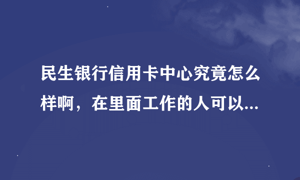 民生银行信用卡中心究竟怎么样啊，在里面工作的人可以透露一下吗？