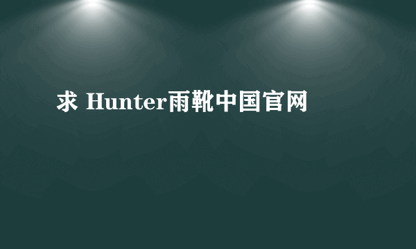 求 Hunter雨靴中国官网