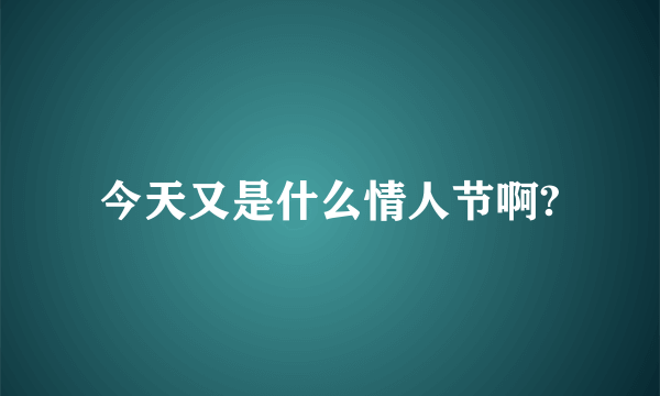 今天又是什么情人节啊?