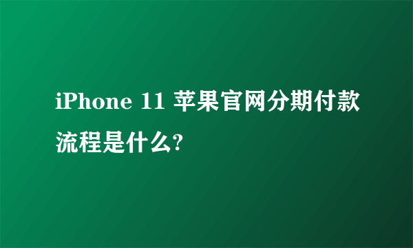 iPhone 11 苹果官网分期付款流程是什么?