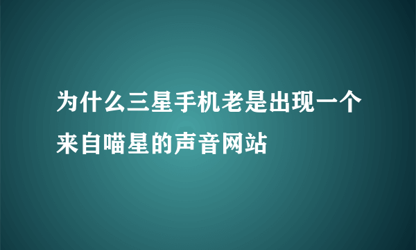 为什么三星手机老是出现一个来自喵星的声音网站