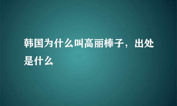 韩国为什么叫高丽棒子，出处是什么