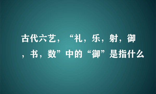 古代六艺，“礼，乐，射，御，书，数”中的“御”是指什么