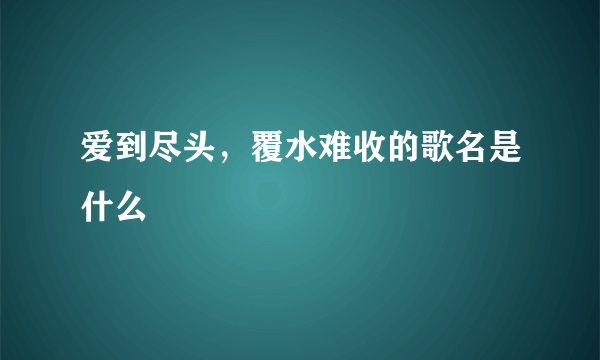 爱到尽头，覆水难收的歌名是什么