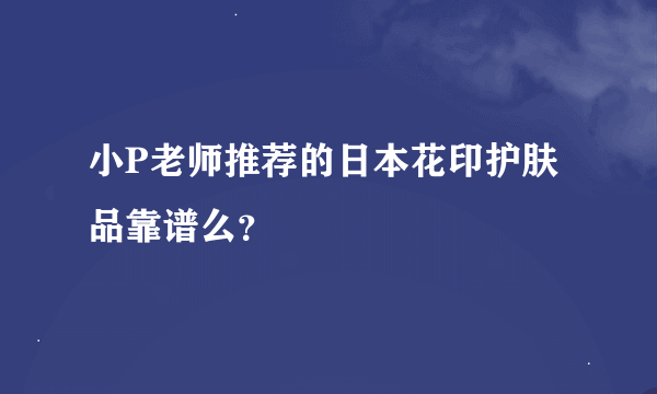 小P老师推荐的日本花印护肤品靠谱么？