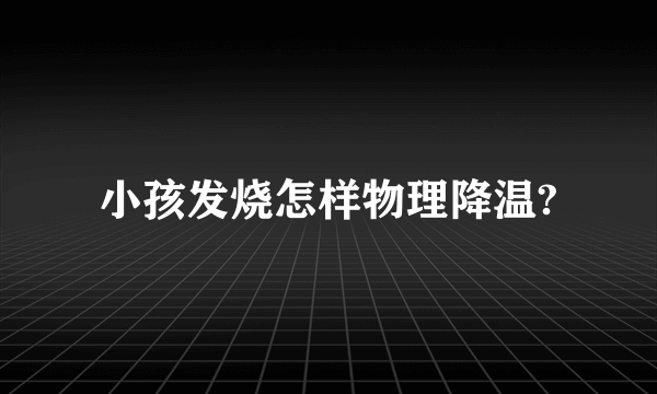 小孩发烧怎样物理降温?