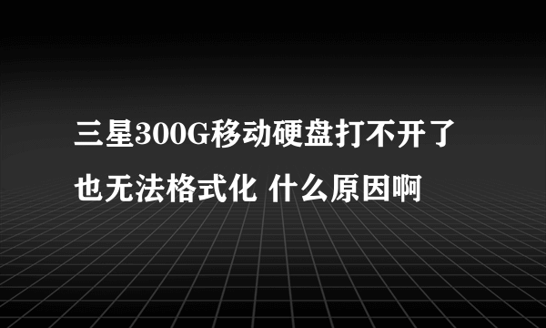 三星300G移动硬盘打不开了 也无法格式化 什么原因啊