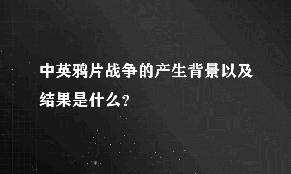 中英鸦片战争的产生背景以及结果是什么？