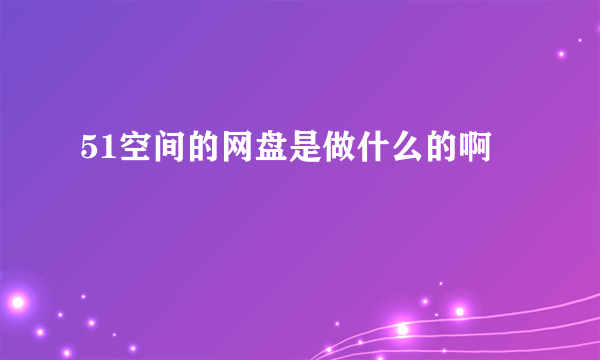 51空间的网盘是做什么的啊