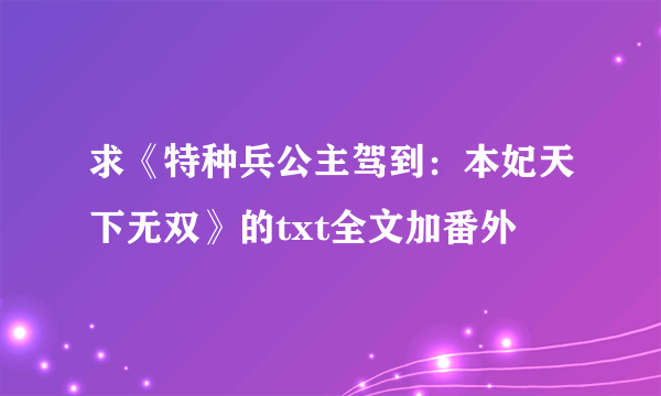 求《特种兵公主驾到：本妃天下无双》的txt全文加番外