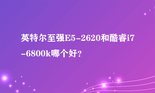 英特尔至强E5-2620和酷睿i7-6800k哪个好？