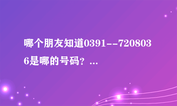 哪个朋友知道0391--7208036是哪的号码？一天七个电话，可就是没人讲话