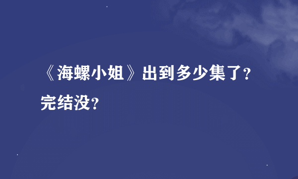 《海螺小姐》出到多少集了？完结没？