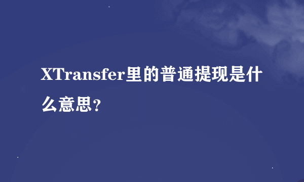 XTransfer里的普通提现是什么意思？