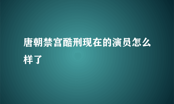 唐朝禁宫酷刑现在的演员怎么样了