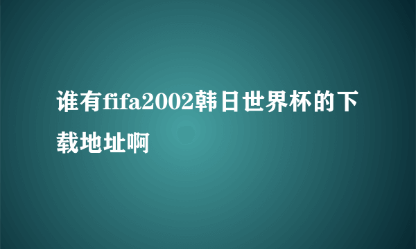 谁有fifa2002韩日世界杯的下载地址啊