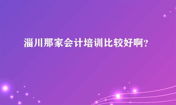 淄川那家会计培训比较好啊？