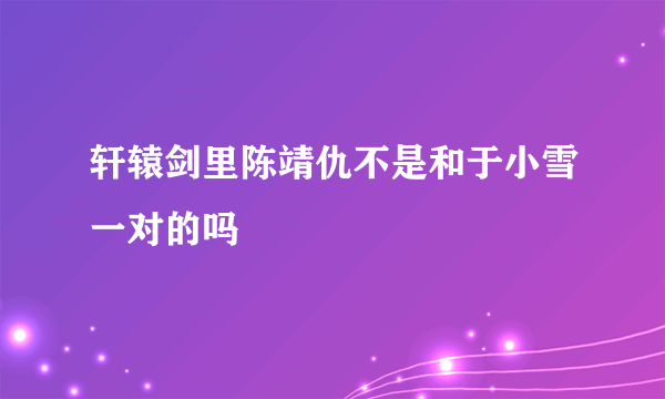 轩辕剑里陈靖仇不是和于小雪一对的吗