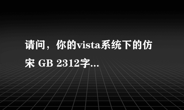 请问，你的vista系统下的仿宋 GB 2312字体怎么装上去的？我到同事xp电脑里找不到simfang.ttf 字体文件啊