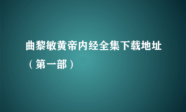 曲黎敏黄帝内经全集下载地址（第一部）