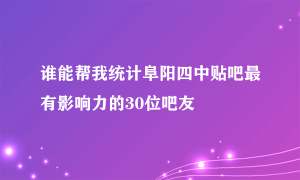 谁能帮我统计阜阳四中贴吧最有影响力的30位吧友