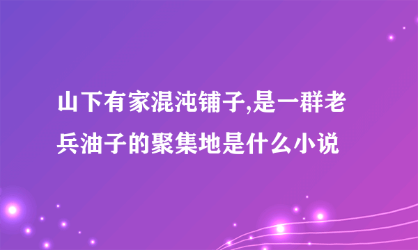 山下有家混沌铺子,是一群老兵油子的聚集地是什么小说