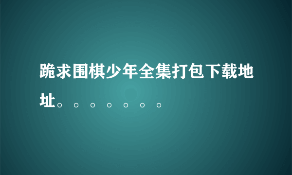 跪求围棋少年全集打包下载地址。。。。。。。