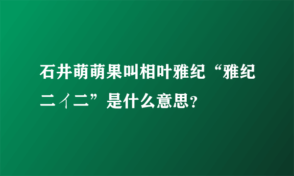 石井萌萌果叫相叶雅纪“雅纪二イ二”是什么意思？