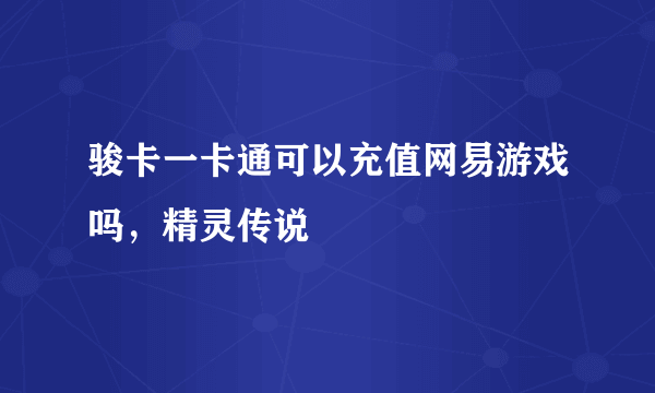 骏卡一卡通可以充值网易游戏吗，精灵传说