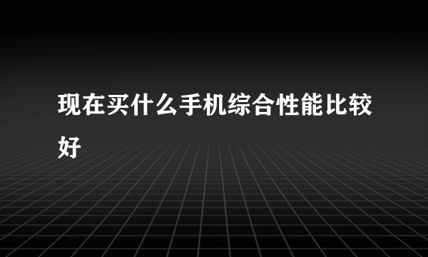 现在买什么手机综合性能比较好