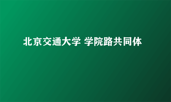 北京交通大学 学院路共同体