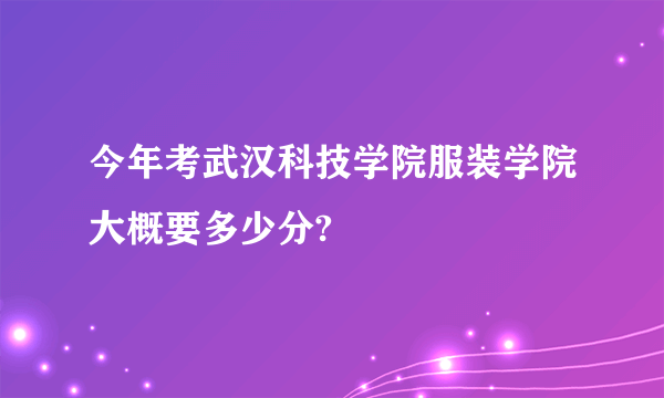 今年考武汉科技学院服装学院大概要多少分?