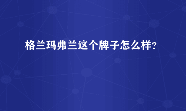 格兰玛弗兰这个牌子怎么样？