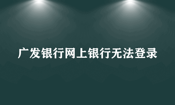 广发银行网上银行无法登录