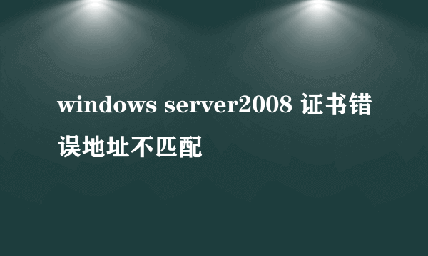 windows server2008 证书错误地址不匹配