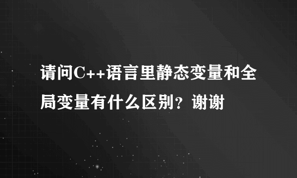 请问C++语言里静态变量和全局变量有什么区别？谢谢