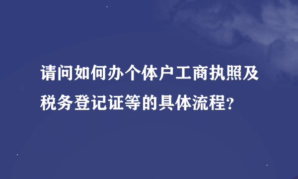 请问如何办个体户工商执照及税务登记证等的具体流程？