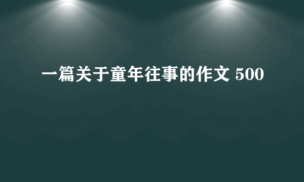 一篇关于童年往事的作文 500