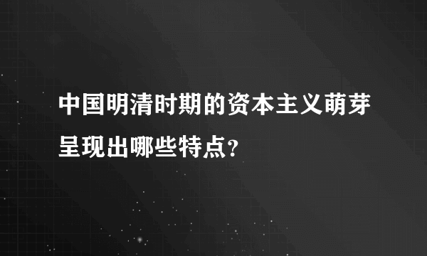 中国明清时期的资本主义萌芽呈现出哪些特点？