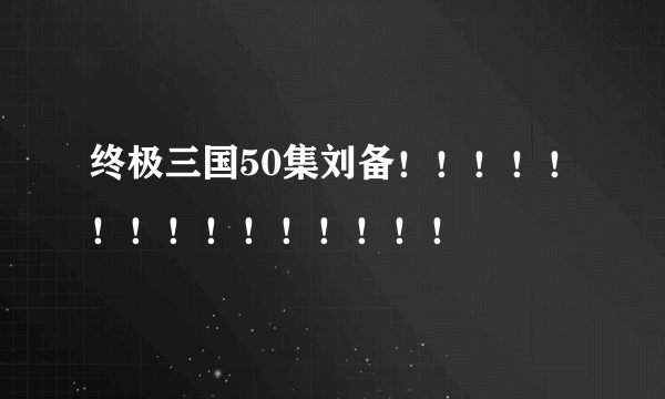 终极三国50集刘备！！！！！！！！！！！！！！！