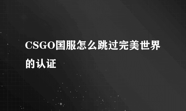 CSGO国服怎么跳过完美世界的认证