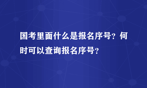 国考里面什么是报名序号？何时可以查询报名序号？