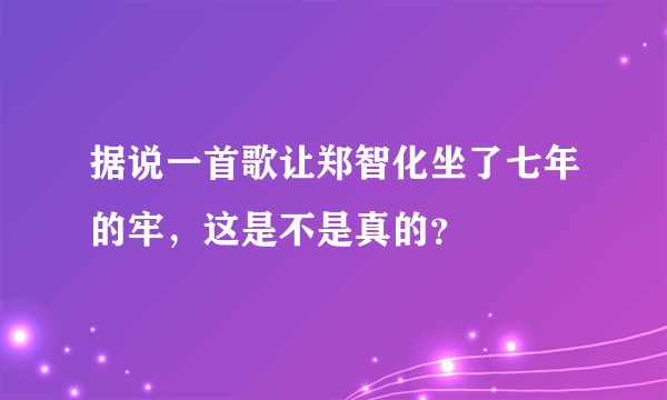 据说一首歌让郑智化坐了七年的牢，这是不是真的？