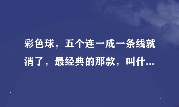 彩色球，五个连一成一条线就消了，最经典的那款，叫什么？能给我发一下吗？