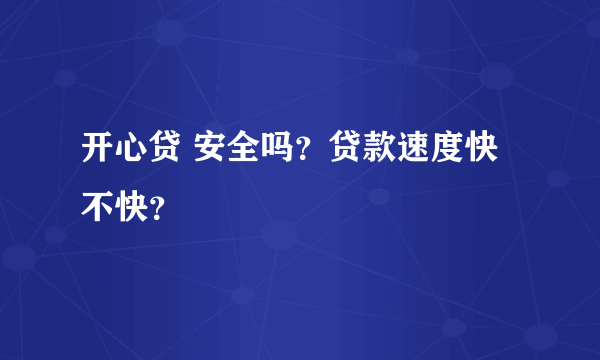 开心贷 安全吗？贷款速度快不快？