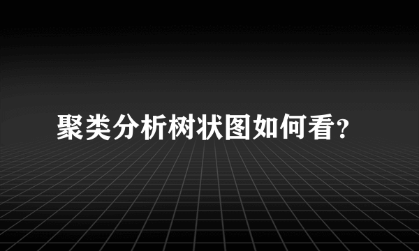 聚类分析树状图如何看？