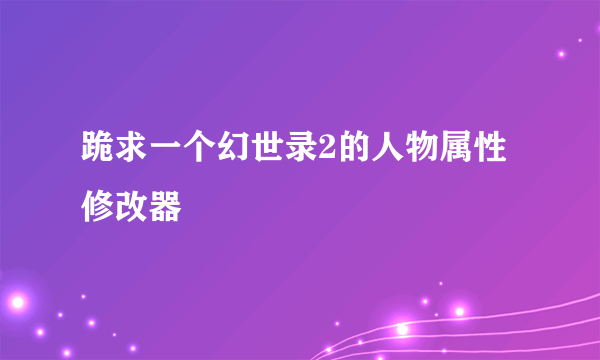 跪求一个幻世录2的人物属性修改器