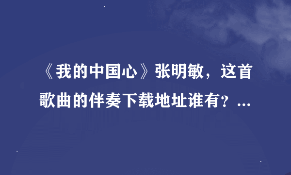 《我的中国心》张明敏，这首歌曲的伴奏下载地址谁有？发给我！